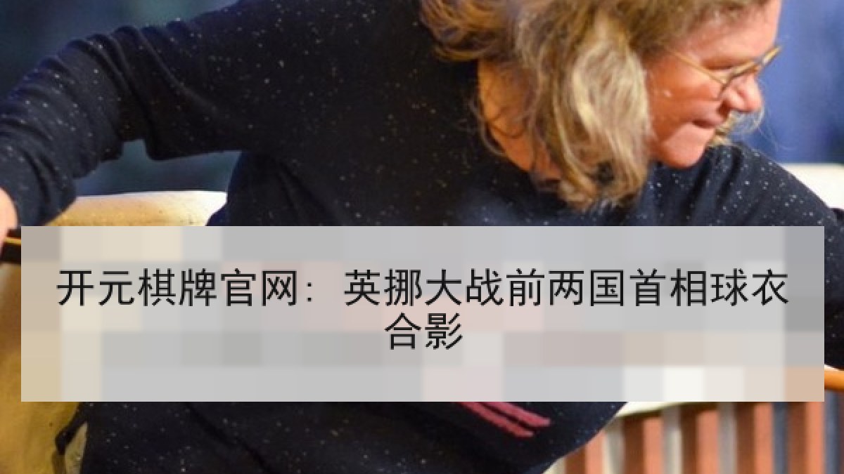 开元棋牌官网: 英挪大战前两国首相球衣合影