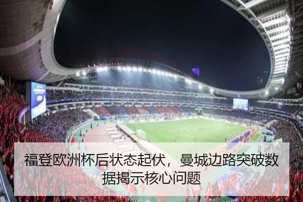 福登欧洲杯后状态起伏，曼城边路突破数据揭示核心问题