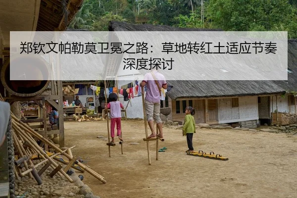 郑钦文帕勒莫卫冕之路：草地转红土适应节奏深度探讨