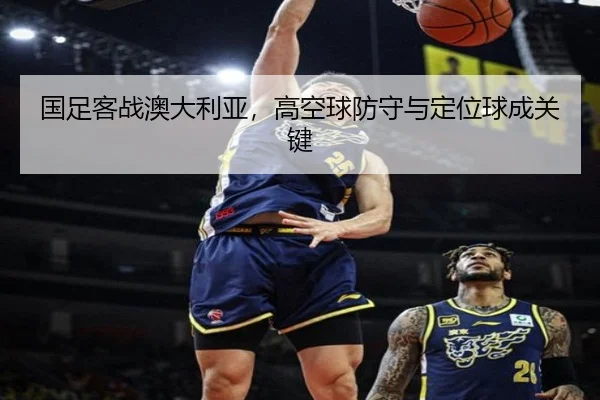 国足客战澳大利亚，高空球防守与定位球成关键