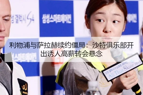 利物浦与萨拉赫续约僵局：沙特俱乐部开出诱人高薪转会悬念