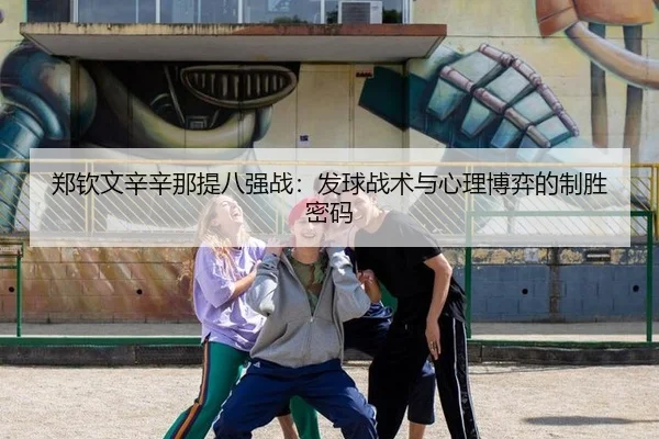 郑钦文辛辛那提八强战：发球战术与心理博弈的制胜密码