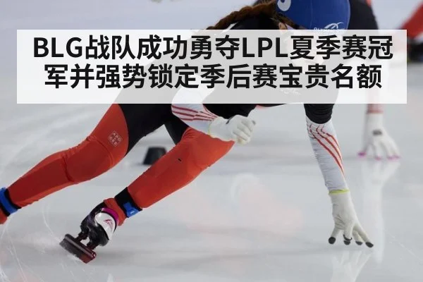 BLG战队成功勇夺LPL夏季赛冠军并强势锁定季后赛宝贵名额