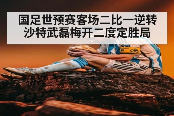 国足世预赛客场二比一逆转沙特武磊梅开二度定胜局