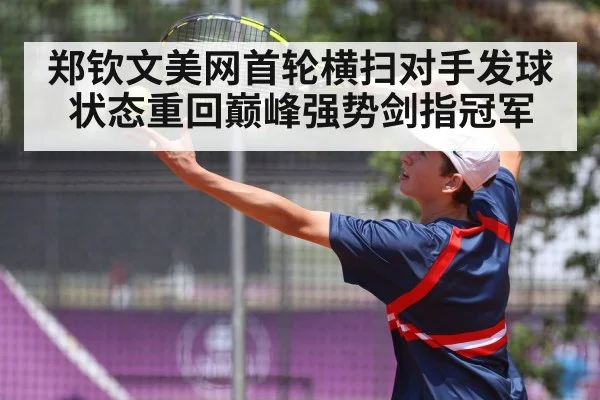 郑钦文美网首轮横扫对手发球状态重回巅峰强势剑指冠军