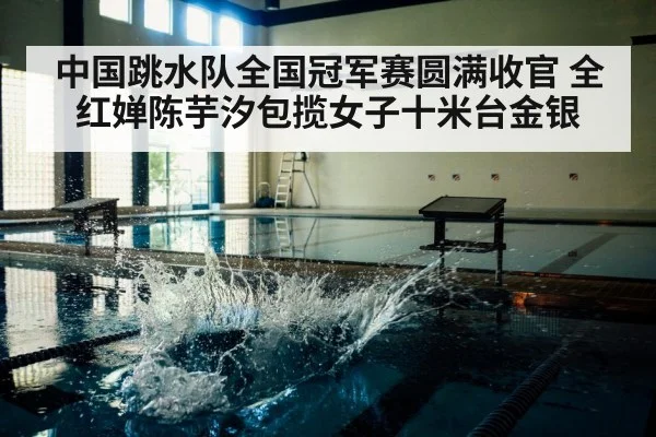 中国跳水队全国冠军赛圆满收官 全红婵陈芋汐包揽女子十米台金银