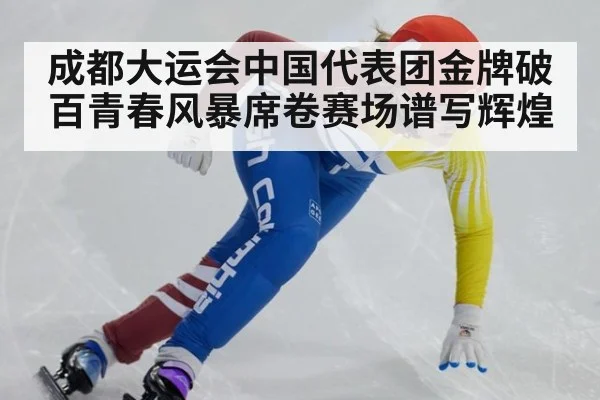 成都大运会中国代表团金牌破百青春风暴席卷赛场谱写辉煌