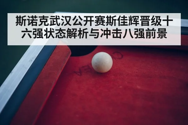 斯诺克武汉公开赛斯佳辉晋级十六强状态解析与冲击八强前景